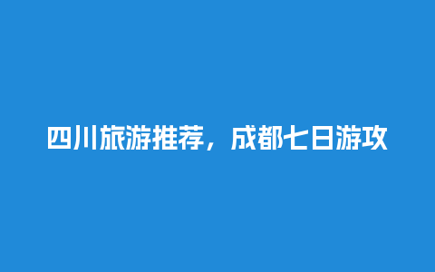 四川旅游推荐，成都七日游攻略详细安排