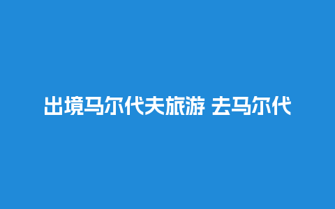 出境马尔代夫旅游 去马尔代夫需要护照和签证吗