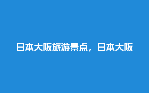 日本大阪旅游景点，日本大阪旅游景点介绍