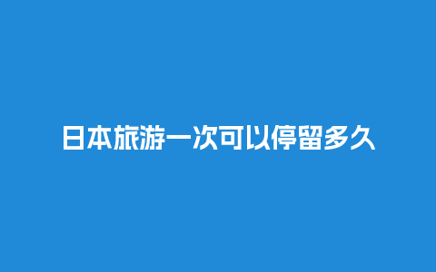 日本旅游一次可以停留多久