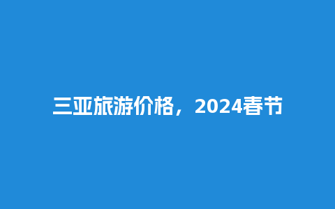 三亚旅游价格，2024春节三亚人多吗