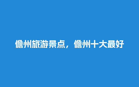 儋州旅游景点，儋州十大最好玩的地方