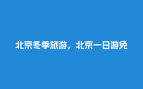 北京冬季旅游，北京一日游免费最佳路线