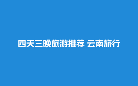 四天三晚旅游推荐 云南旅行社排名前十名