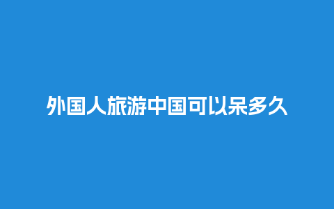 外国人旅游中国可以呆多久