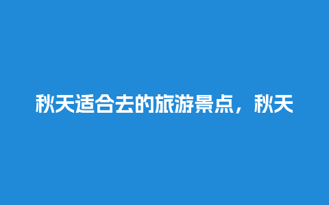 秋天适合去的旅游景点，秋天适合去的旅游景点有哪些