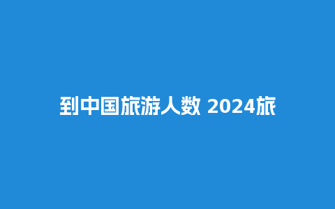 到中国旅游人数 2024旅游数据