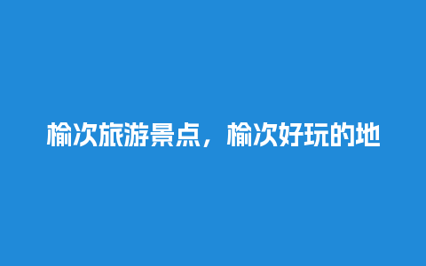 榆次旅游景点，榆次好玩的地方排行榜10强