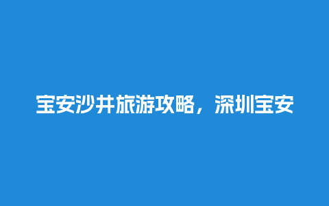 宝安沙井旅游攻略，深圳宝安区沙井镇有什么景点