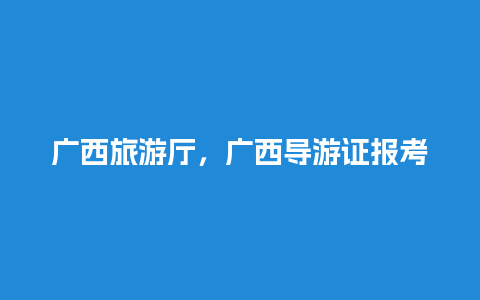 广西旅游厅，广西导游证报考条件要求