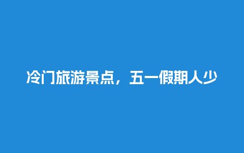 冷门旅游景点，五一假期人少好玩的地方