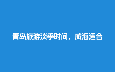 青岛旅游淡季时间，威海适合什么季节去