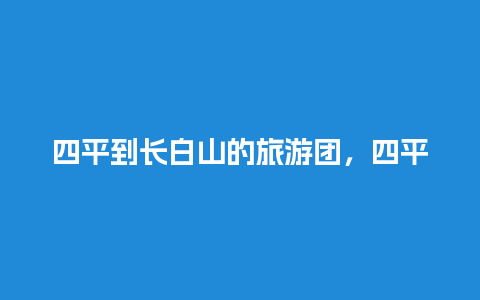 四平到长白山的旅游团，四平到长白山自驾多长时间