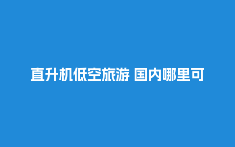 直升机低空旅游 国内哪里可以坐直升机