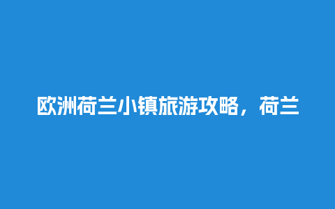 欧洲荷兰小镇旅游攻略，荷兰小镇风景图片