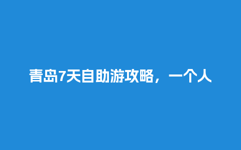 青岛7天自助游攻略，一个人去青岛怎么玩