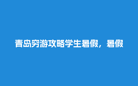 青岛穷游攻略学生暑假，暑假适合去的地方有哪些