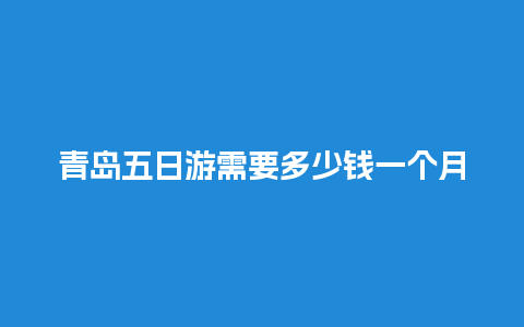 青岛五日游需要多少钱一个月呢