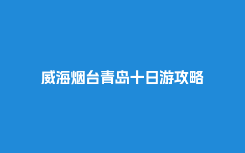 威海烟台青岛十日游攻略