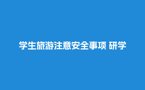 学生旅游注意安全事项 研学活动安全常见问题