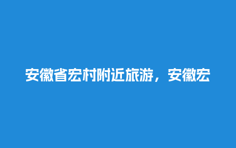 安徽省宏村附近旅游，安徽宏村旅游地图