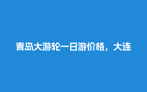 青岛大游轮一日游价格，大连坐船去青岛的船票