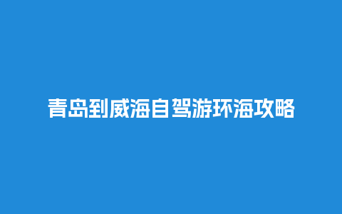 青岛到威海自驾游环海攻略