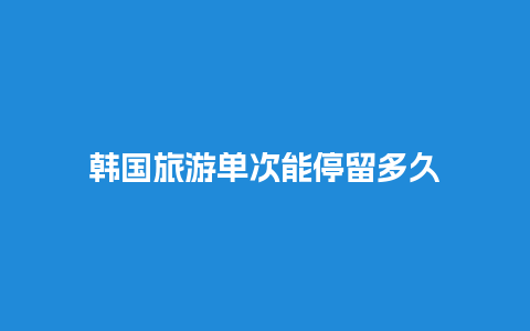 韩国旅游单次能停留多久