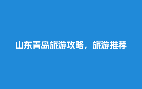 山东青岛旅游攻略，旅游推荐排行榜前十名