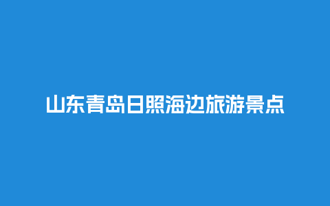 山东青岛日照海边旅游景点