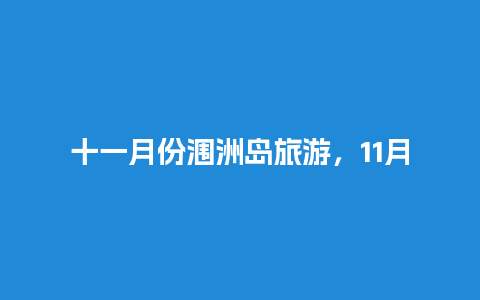 十一月份涠洲岛旅游，11月份适合去涠洲岛吗