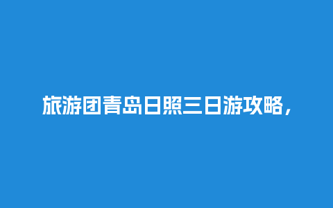 旅游团青岛日照三日游攻略，临清旅行社哪个好