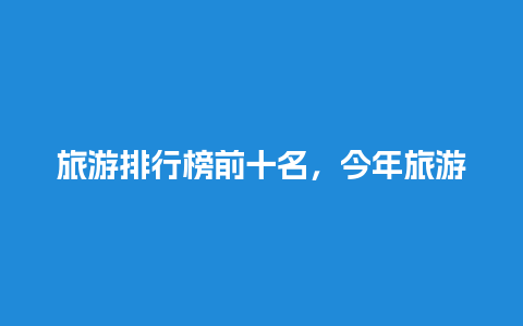 旅游排行榜前十名，今年旅游排行榜前十名