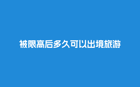 被限高后多久可以出境旅游