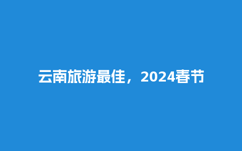 云南旅游最佳，2024春节穷游最便宜的地方