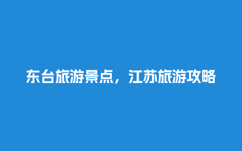 东台旅游景点，江苏旅游攻略自由行最佳线路