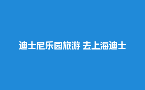 迪士尼乐园旅游 去上海迪士尼玩的最佳攻略