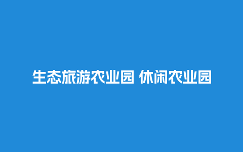 生态旅游农业园 休闲农业园区有哪些