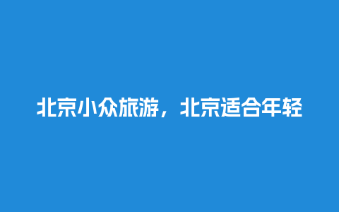 北京小众旅游，北京适合年轻人玩的地方