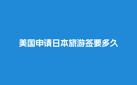 美国申请日本旅游签要多久