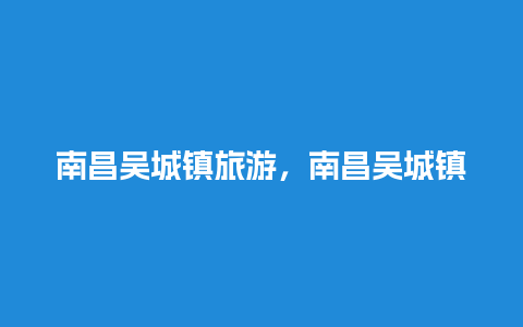 南昌吴城镇旅游，南昌吴城镇旅游景点介绍