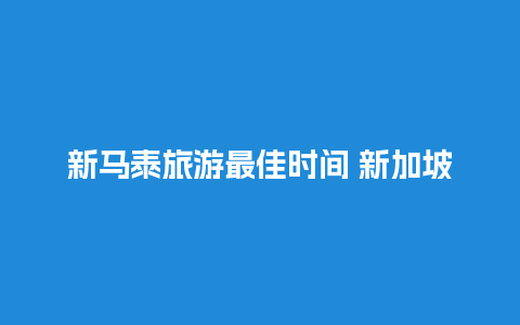 新马泰旅游最佳时间 新加坡马来西亚几月份去好