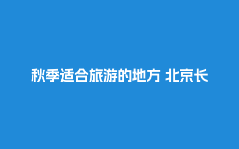 秋季适合旅游的地方 北京长城一般几月份去最好