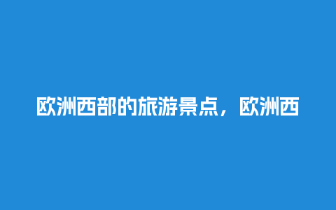 欧洲西部的旅游景点，欧洲西部的旅游景点有