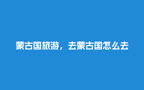 蒙古国旅游，去蒙古国怎么去最方便