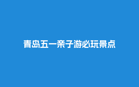 青岛五一亲子游必玩景点