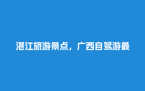 湛江旅游景点，广西自驾游最佳八条线路