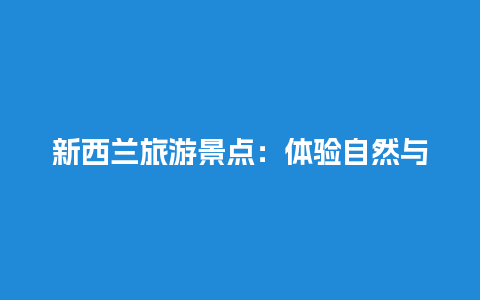 新西兰旅游景点：体验自然与文化的绝佳之地