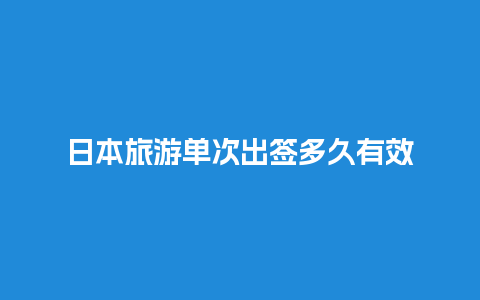 日本旅游单次出签多久有效