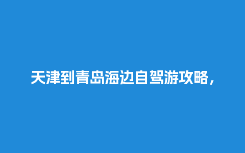 天津到青岛海边自驾游攻略，天津离山东最近的地方是哪里